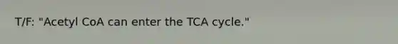 T/F: "Acetyl CoA can enter the TCA cycle."