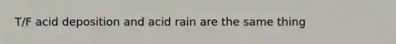 T/F acid deposition and acid rain are the same thing