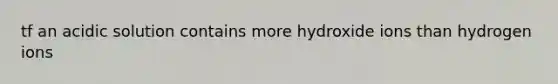 tf an acidic solution contains more hydroxide ions than hydrogen ions