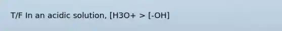 T/F In an acidic solution, [H3O+ > [-OH]