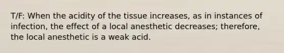 T/F: When the acidity of the tissue increases, as in instances of infection, the effect of a local anesthetic decreases; therefore, the local anesthetic is a weak acid.