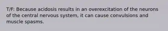 T/F: Because acidosis results in an overexcitation of the neurons of the central nervous system, it can cause convulsions and muscle spasms.