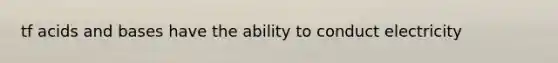 tf <a href='https://www.questionai.com/knowledge/kvCSAshSAf-acids-and-bases' class='anchor-knowledge'>acids and bases</a> have the ability to conduct electricity