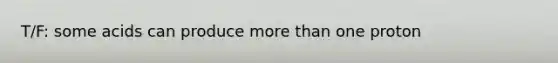T/F: some acids can produce more than one proton