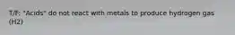 T/F: "Acids" do not react with metals to produce hydrogen gas (H2)