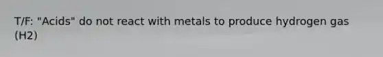 T/F: "Acids" do not react with metals to produce hydrogen gas (H2)