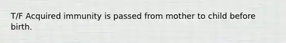 T/F Acquired immunity is passed from mother to child before birth.