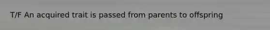 T/F An acquired trait is passed from parents to offspring