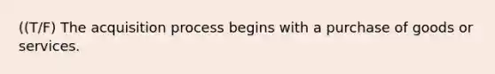 ((T/F) The acquisition process begins with a purchase of goods or services.