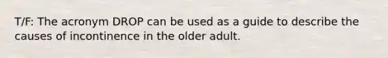 T/F: The acronym DROP can be used as a guide to describe the causes of incontinence in the older adult.