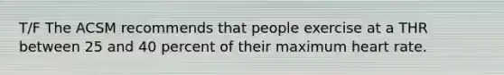 T/F The ACSM recommends that people exercise at a THR between 25 and 40 percent of their maximum heart rate.