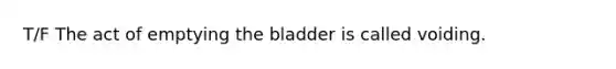 T/F The act of emptying the bladder is called voiding.