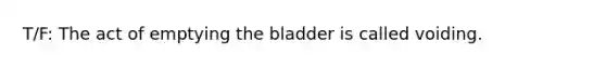 T/F: The act of emptying the bladder is called voiding.