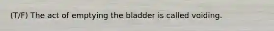 (T/F) The act of emptying the bladder is called voiding.