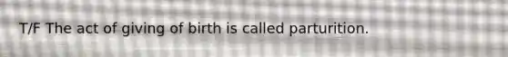 T/F The act of giving of birth is called parturition.