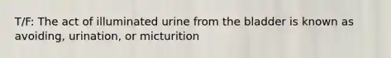 T/F: The act of illuminated urine from the bladder is known as avoiding, urination, or micturition