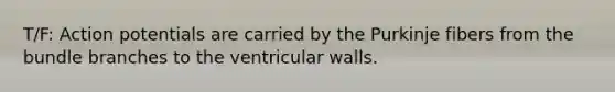 T/F: Action potentials are carried by the Purkinje fibers from the bundle branches to the ventricular walls.