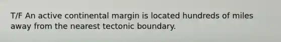 T/F An active continental margin is located hundreds of miles away from the nearest tectonic boundary.