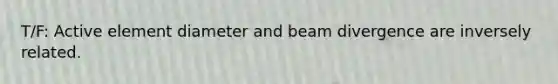 T/F: Active element diameter and beam divergence are inversely related.