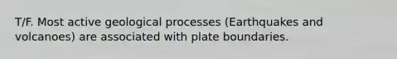 T/F. Most active geological processes (Earthquakes and volcanoes) are associated with plate boundaries.