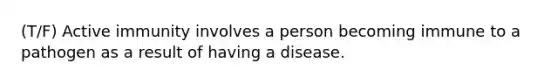 (T/F) Active immunity involves a person becoming immune to a pathogen as a result of having a disease.