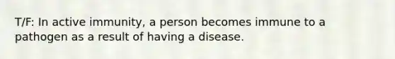 T/F: In active immunity, a person becomes immune to a pathogen as a result of having a disease.