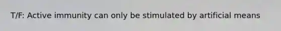 T/F: Active immunity can only be stimulated by artificial means