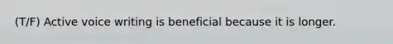 (T/F) Active voice writing is beneficial because it is longer.