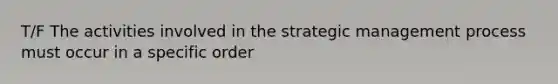 T/F The activities involved in the strategic management process must occur in a specific order