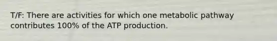 T/F: There are activities for which one metabolic pathway contributes 100% of the ATP production.