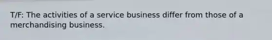 T/F: The activities of a service business differ from those of a merchandising business.