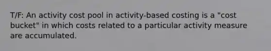 T/F: An activity cost pool in activity-based costing is a "cost bucket" in which costs related to a particular activity measure are accumulated.