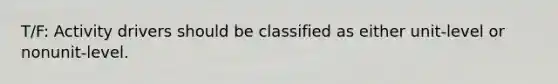 T/F: Activity drivers should be classified as either unit-level or nonunit-level.