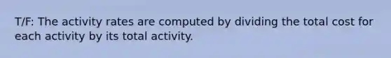 T/F: The activity rates are computed by dividing the total cost for each activity by its total activity.