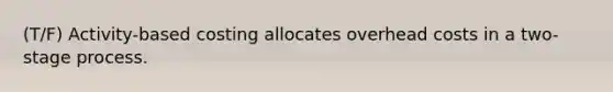 (T/F) Activity-based costing allocates overhead costs in a two-stage process.