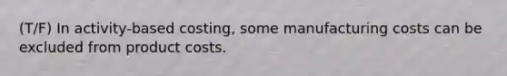 (T/F) In activity-based costing, some manufacturing costs can be excluded from product costs.