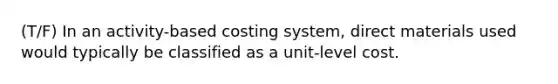 (T/F) In an activity-based costing system, direct materials used would typically be classified as a unit-level cost.