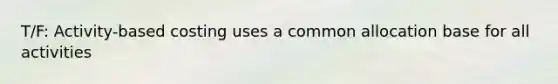 T/F: Activity-based costing uses a common allocation base for all activities