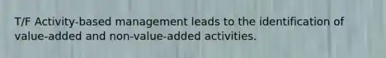 T/F Activity-based management leads to the identification of value-added and non-value-added activities.