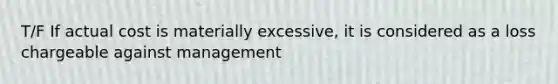 T/F If actual cost is materially excessive, it is considered as a loss chargeable against management