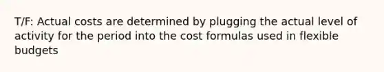 T/F: Actual costs are determined by plugging the actual level of activity for the period into the cost formulas used in flexible budgets