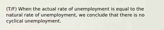 (T/F) When the actual rate of unemployment is equal to the natural rate of unemployment, we conclude that there is no cyclical unemployment.