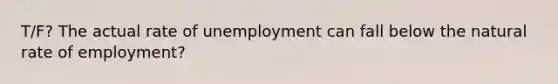 T/F? The actual rate of unemployment can fall below the natural rate of employment?