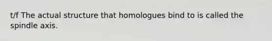 t/f The actual structure that homologues bind to is called the spindle axis.