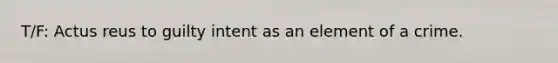 T/F: Actus reus to guilty intent as an element of a crime.