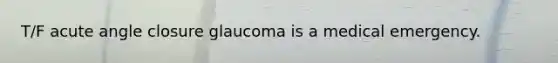 T/F acute angle closure glaucoma is a medical emergency.