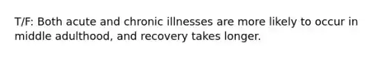 T/F: Both acute and chronic illnesses are more likely to occur in middle adulthood, and recovery takes longer.