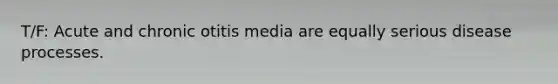 T/F: Acute and chronic otitis media are equally serious disease processes.