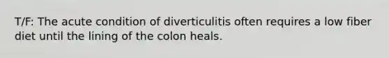 T/F: The acute condition of diverticulitis often requires a low fiber diet until the lining of the colon heals.