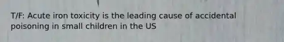 T/F: Acute iron toxicity is the leading cause of accidental poisoning in small children in the US